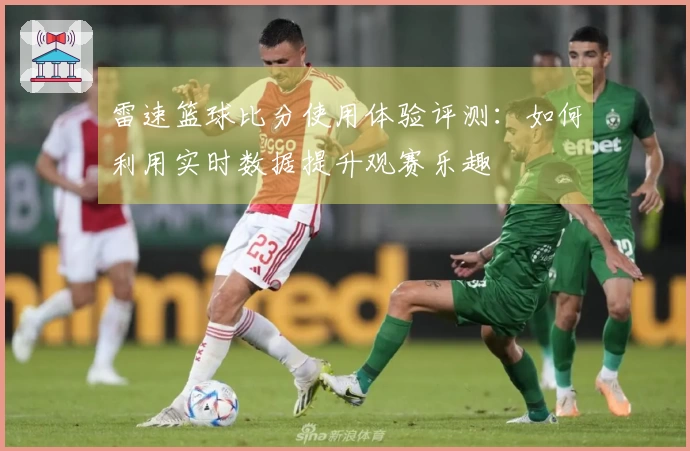 雷速篮球比分使用体验评测:如何利用实时数据提升观赛乐趣