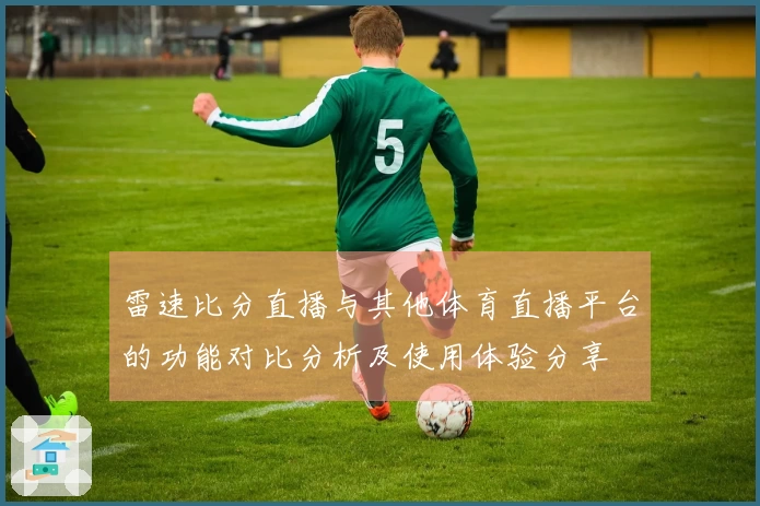 雷速比分直播与其他体育直播平台的功能对比分析及使用体验分享