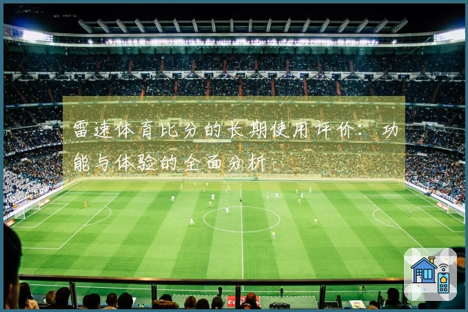 雷速体育比分的长期使用评价：功能与体验的全面分析