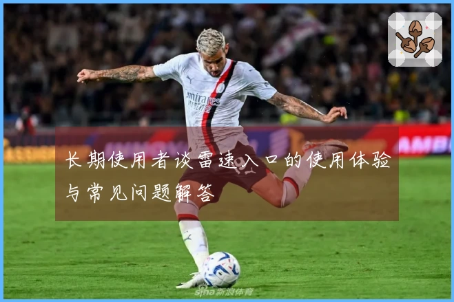 长期使用者谈雷速入口的使用体验与常见问题解答