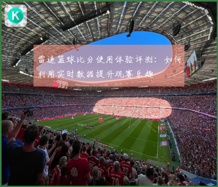 雷速篮球比分使用体验评测：如何利用实时数据提升观赛乐趣