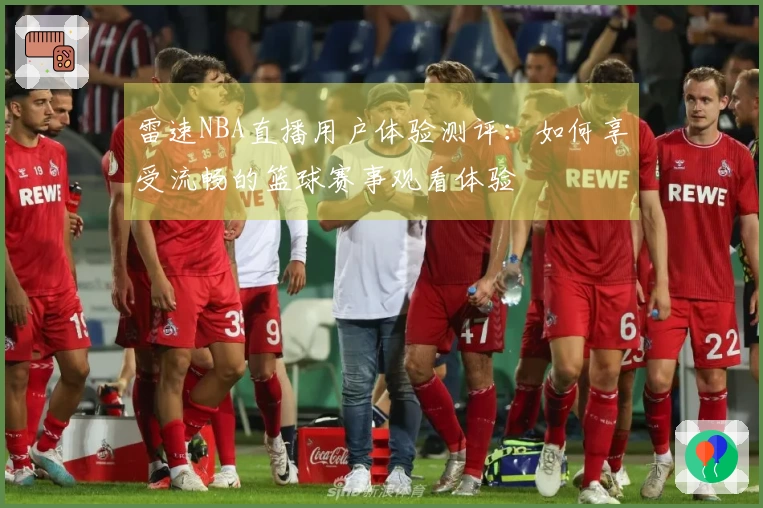 雷速NBA直播用户体验测评：如何享受流畅的篮球赛事观看体验