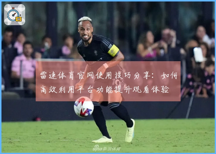 雷速体育官网使用技巧分享：如何高效利用平台功能提升观看体验