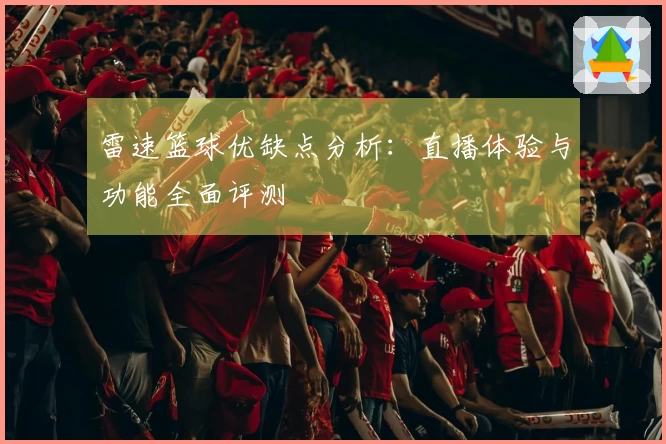 雷速篮球优缺点分析：直播体验与功能全面评测