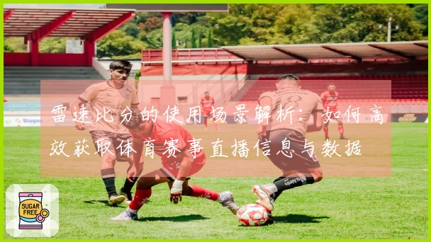 雷速比分的使用场景解析：如何高效获取体育赛事直播信息与数据