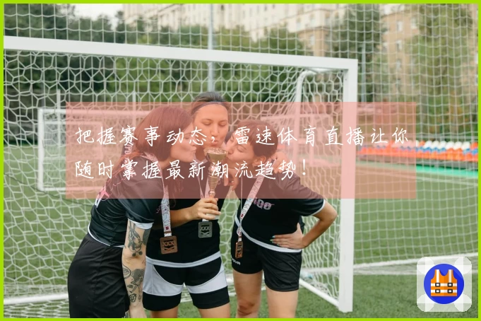 把握赛事动态，雷速体育直播让你随时掌握最新潮流趋势！