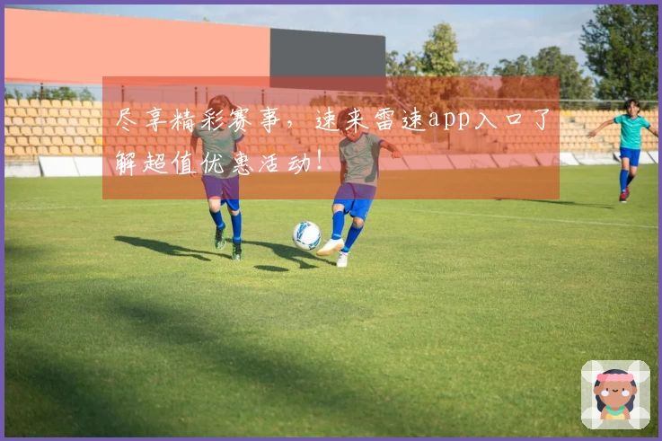尽享精彩赛事，速来雷速app入口了解超值优惠活动！