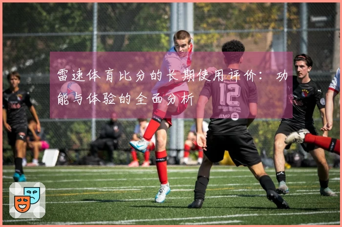 雷速体育比分的长期使用评价：功能与体验的全面分析