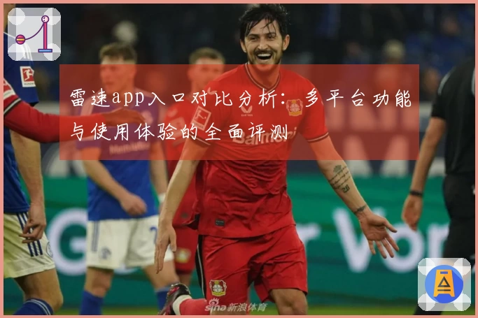雷速app入口对比分析：多平台功能与使用体验的全面评测