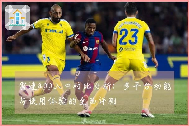 雷速app入口对比分析：多平台功能与使用体验的全面评测