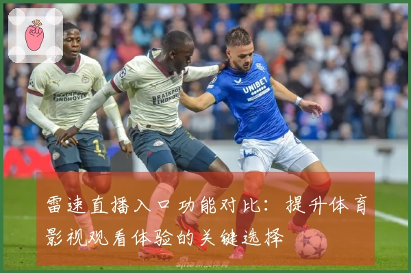 雷速直播入口功能对比：提升体育影视观看体验的关键选择