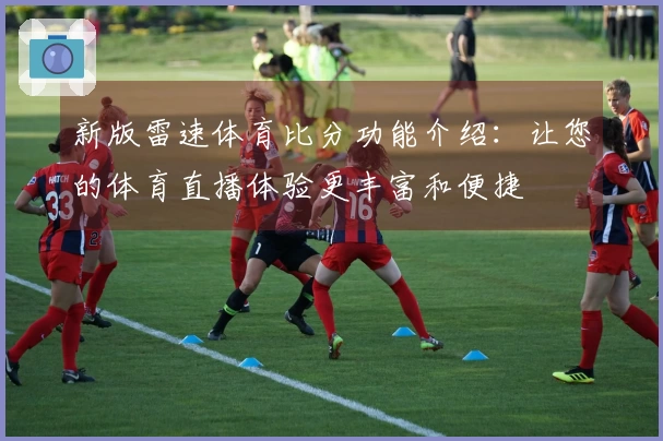 新版雷速体育比分功能介绍:让您的体育直播体验更丰富和便捷