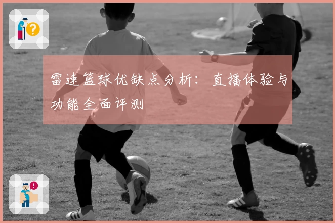 雷速篮球优缺点分析：直播体验与功能全面评测