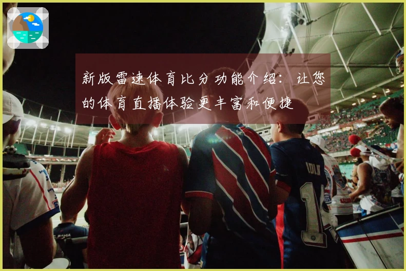 新版雷速体育比分功能介绍：让您的体育直播体验更丰富和便捷